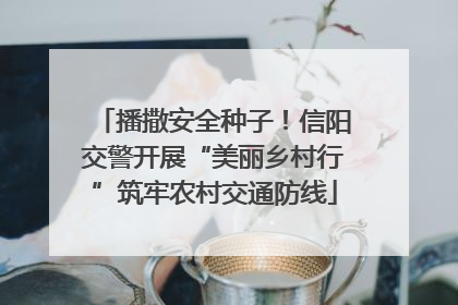 播撒安全种子！信阳交警开展“美丽乡村行”筑牢农村交通防线
