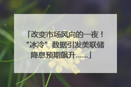 改变市场风向的一夜！“冰冷”数据引发美联储降息预期飙升……