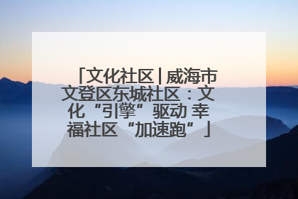 文化社区│威海市文登区东城社区：文化“引擎”驱动 幸福社区“加速跑”