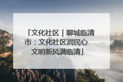 文化社区｜聊城临清市：文化社区润民心 文明新风满临清