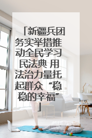 新疆兵团务实举措推动全民学习民法典 用法治力量托起群众“稳稳的幸福”