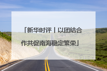 新华时评丨以团结合作共促南海稳定繁荣