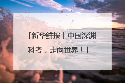 新华鲜报丨中国深渊科考，走向世界！