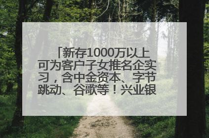新存1000万以上可为客户子女推名企实习，含中金资本、字节跳动、谷歌等！兴业银行回应：属实