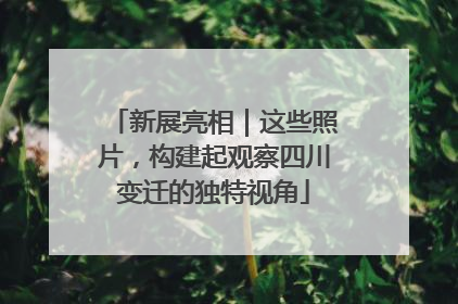 新展亮相｜这些照片，构建起观察四川变迁的独特视角