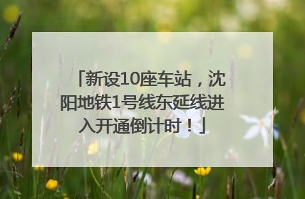 新设10座车站，沈阳地铁1号线东延线进入开通倒计时！