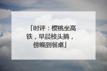 时评：樱桃坐高铁，早晨枝头摘，傍晚到餐桌