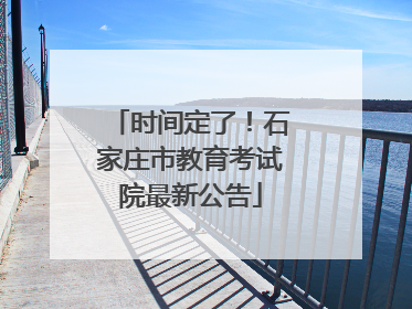 时间定了！石家庄市教育考试院最新公告