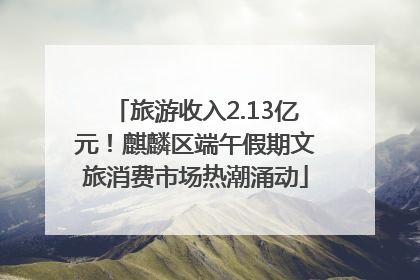 旅游收入2.13亿元！麒麟区端午假期文旅消费市场热潮涌动