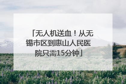 无人机送血！从无锡市区到惠山人民医院只需15分钟