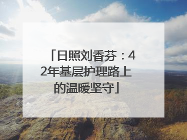 日照刘香芬：42年基层护理路上的温暖坚守