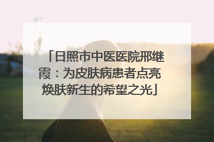 日照市中医医院邢继霞：为皮肤病患者点亮焕肤新生的希望之光