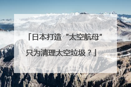 日本打造“太空航母”只为清理太空垃圾？