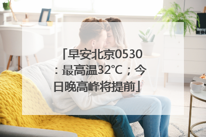 早安北京0530：最高温32℃；今日晚高峰将提前