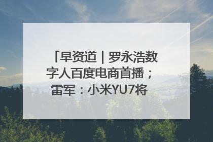 早资道｜罗永浩数字人百度电商首播；雷军：小米YU7将于6月底发布