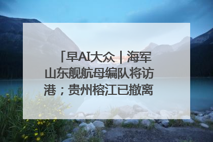 早AI大众｜海军山东舰航母编队将访港；贵州榕江已撤离转移群众超4万人