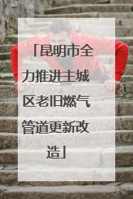 昆明市全力推进主城区老旧燃气管道更新改造