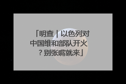 明查｜以色列对中国维和部队开火？别张嘴就来