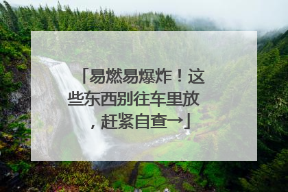 易燃易爆炸！这些东西别往车里放，赶紧自查→