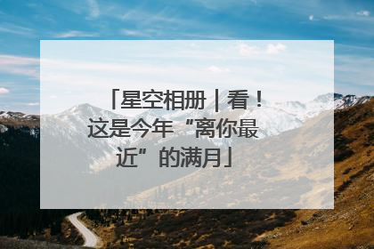 星空相册｜看！这是今年“离你最近”的满月