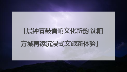 晨钟暮鼓奏响文化新韵 沈阳方城再添沉浸式文旅新体验