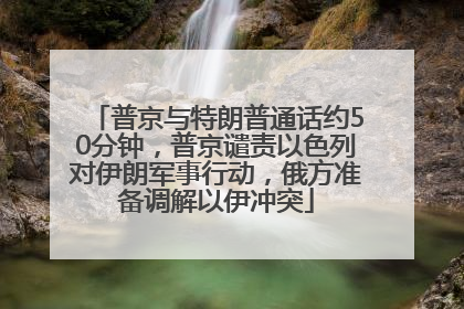 普京与特朗普通话约50分钟，普京谴责以色列对伊朗军事行动，俄方准备调解以伊冲突