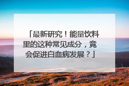 最新研究！能量饮料里的这种常见成分，竟会促进白血病发展？