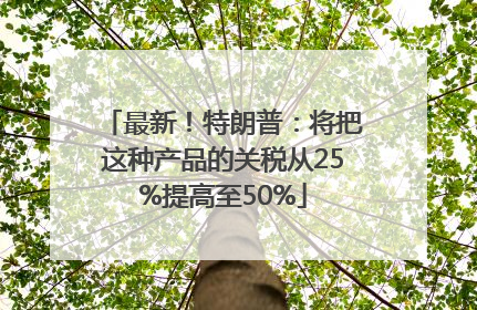 最新！特朗普：将把这种产品的关税从25%提高至50%