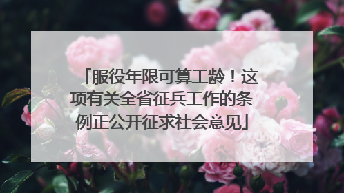 服役年限可算工龄！这项有关全省征兵工作的条例正公开征求社会意见