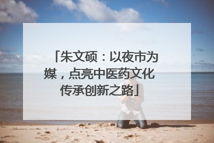 朱文硕：以夜市为媒，点亮中医药文化传承创新之路
