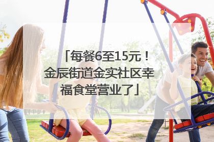 每餐6至15元！金辰街道金实社区幸福食堂营业了