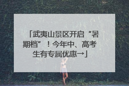 武夷山景区开启“暑期档”！今年中、高考生有专属优惠→