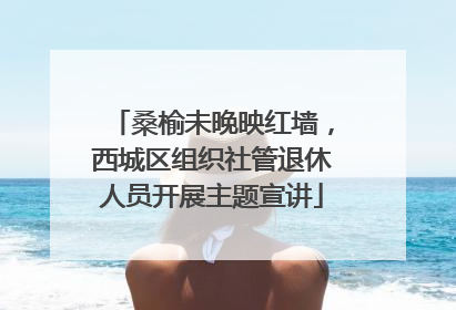 桑榆未晚映红墙，西城区组织社管退休人员开展主题宣讲