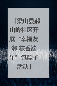 梁山县郝山峰社区开展“幸福友邻 粽香端午”包粽子活动