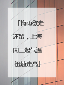 梅雨欲走还留，上海周三起气温迅速走高