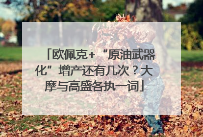 欧佩克+“原油武器化”增产还有几次？大摩与高盛各执一词