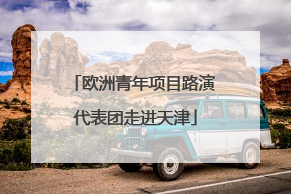 欧洲青年项目路演代表团走进天津