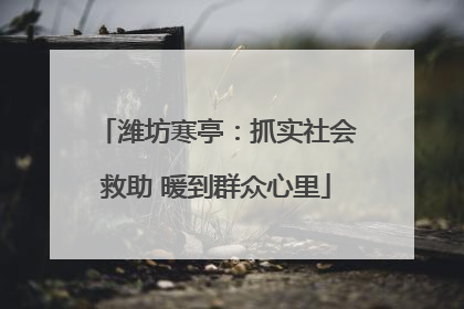 潍坊寒亭：抓实社会救助 暖到群众心里