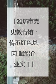 潍坊市党史教育馆：传承红色基因 赋能企业实干