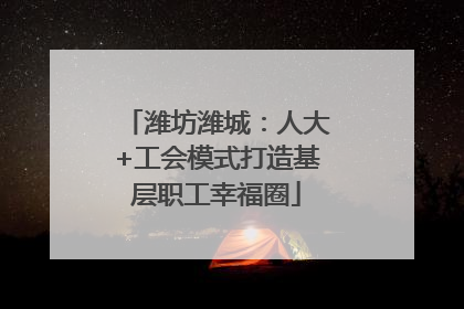 潍坊潍城：人大+工会模式打造基层职工幸福圈