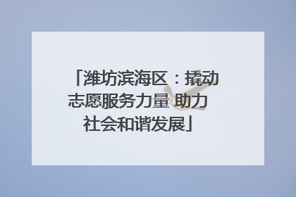 潍坊滨海区：撬动志愿服务力量 助力社会和谐发展