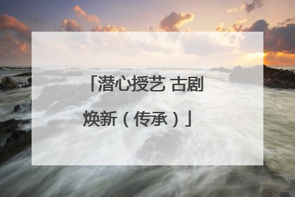 潜心授艺 古剧焕新（传承）