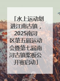 水上运动划进江南古镇，2025南浔区第五届运动会暨第七届南浔古镇桨板公开赛启动