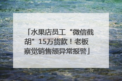 水果店员工“微信截胡”15万货款！老板察觉销售额异常报警