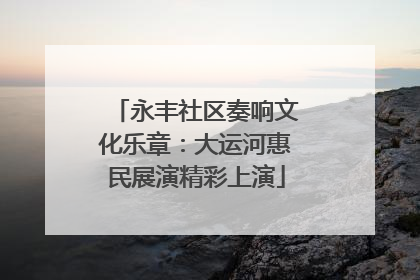 永丰社区奏响文化乐章：大运河惠民展演精彩上演