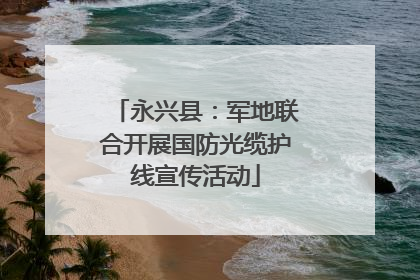 永兴县：军地联合开展国防光缆护线宣传活动