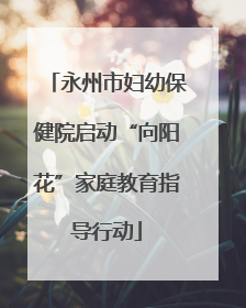 永州市妇幼保健院启动“向阳花”家庭教育指导行动