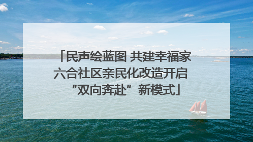 民声绘蓝图 共建幸福家 六合社区亲民化改造开启“双向奔赴”新模式