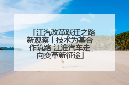 江汽改革跃迁之路新观察丨技术为基合作筑路 江淮汽车走向变革新征途