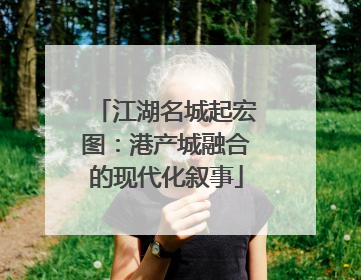 江湖名城起宏图：港产城融合的现代化叙事